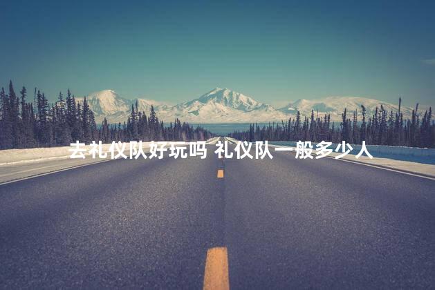 去礼仪队好玩吗 礼仪队一般多少人